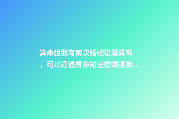算命說我有兩次婚姻復婚算嗎，可以通過算命知道婚姻運勢嗎